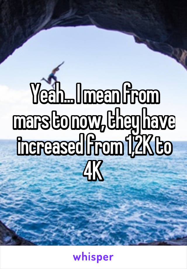 Yeah... I mean from mars to now, they have increased from 1,2K to 4K 