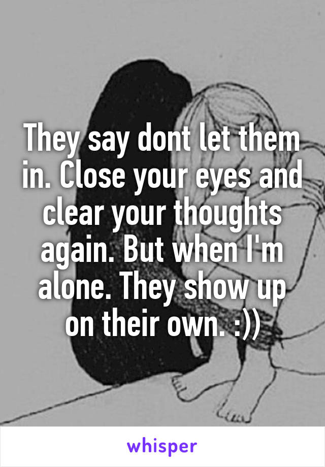 They say dont let them in. Close your eyes and clear your thoughts again. But when I'm alone. They show up on their own. :))