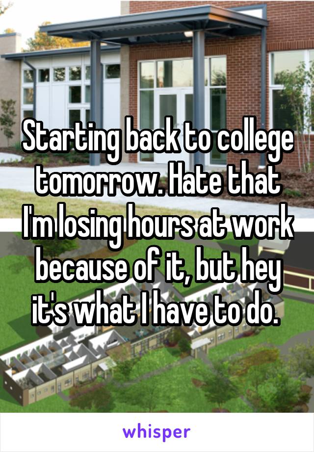 Starting back to college tomorrow. Hate that I'm losing hours at work because of it, but hey it's what I have to do. 