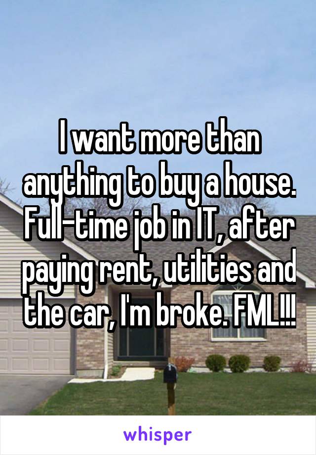 I want more than anything to buy a house. Full-time job in IT, after paying rent, utilities and the car, I'm broke. FML!!!