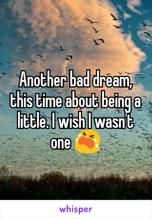 Another bad dream, this time about being a little. I wish I wasn't one 😭