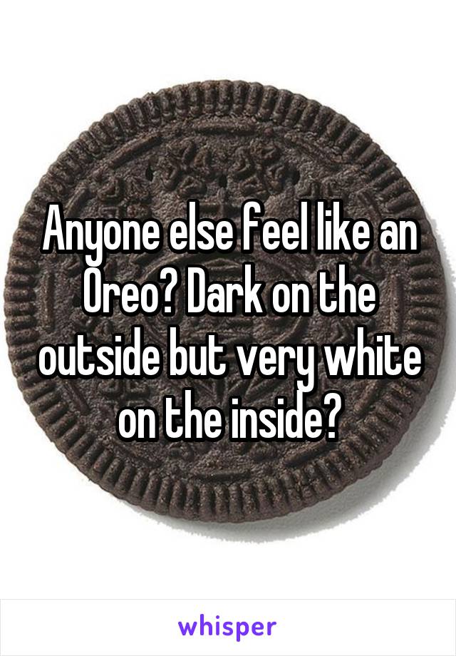 Anyone else feel like an Oreo? Dark on the outside but very white on the inside?
