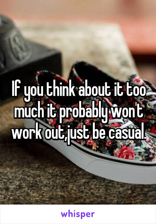 If you think about it too much it probably won't work out,just be casual.