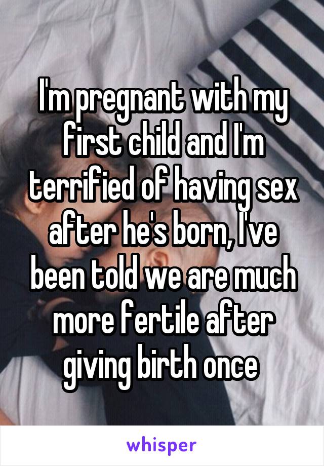I'm pregnant with my first child and I'm terrified of having sex after he's born, I've been told we are much more fertile after giving birth once 