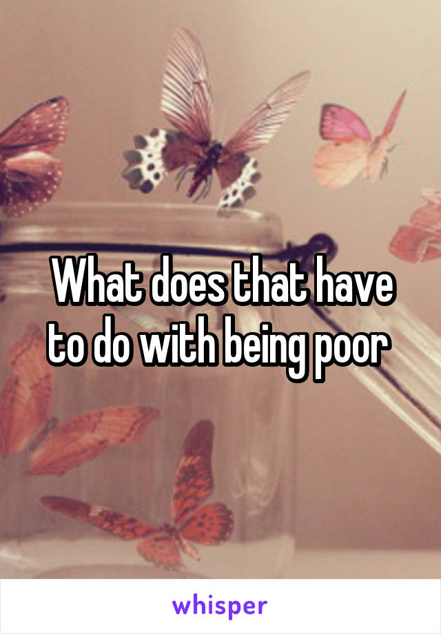 What does that have to do with being poor 