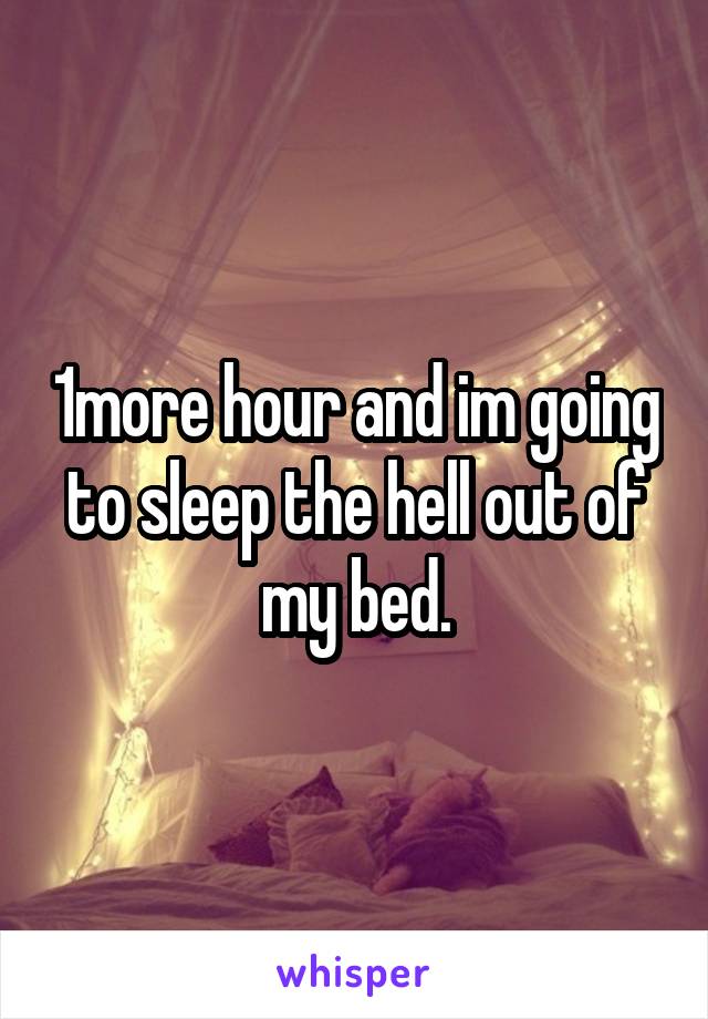 1more hour and im going to sleep the hell out of my bed.