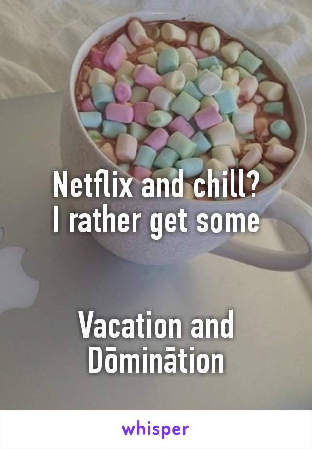 Netflix and chill?
I rather get some


Vacation and Dōminātion