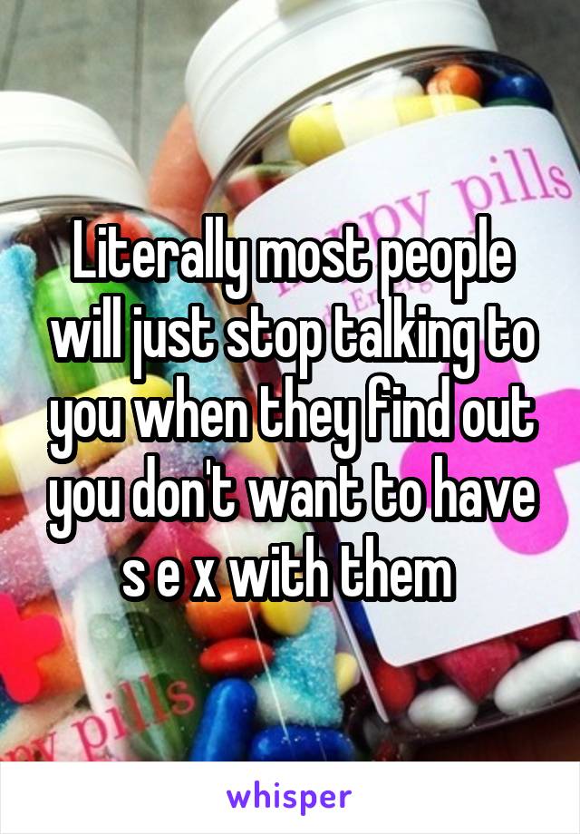 Literally most people will just stop talking to you when they find out you don't want to have s e x with them 