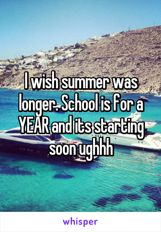 I wish summer was longer. School is for a YEAR and its starting soon ughhh