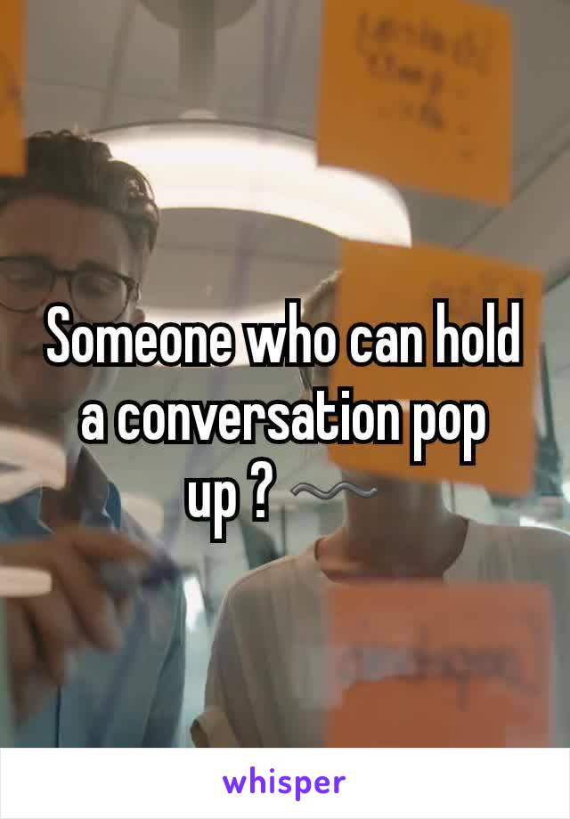 Someone who can hold a conversation pop up ? 〰
