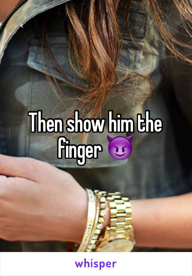 Then show him the finger 😈