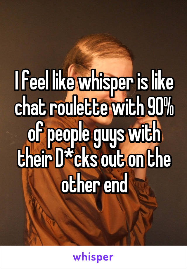 I feel like whisper is like chat roulette with 90% of people guys with their D*cks out on the other end