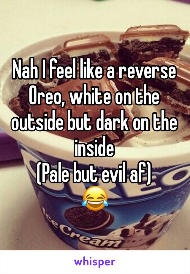 Nah I feel like a reverse Oreo, white on the outside but dark on the inside 
(Pale but evil af) 
😂