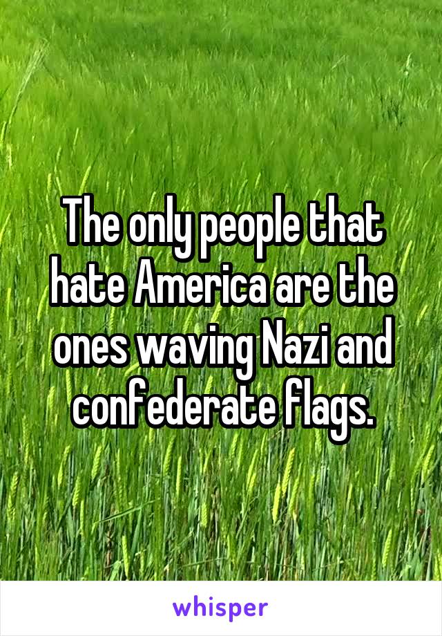 The only people that hate America are the ones waving Nazi and confederate flags.