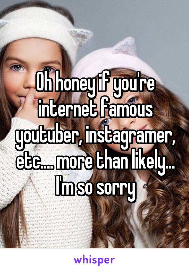 Oh honey if you're internet famous youtuber, instagramer, etc.... more than likely... I'm so sorry