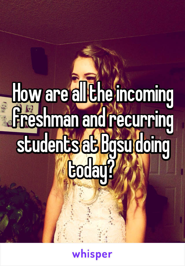 How are all the incoming freshman and recurring students at Bgsu doing today? 