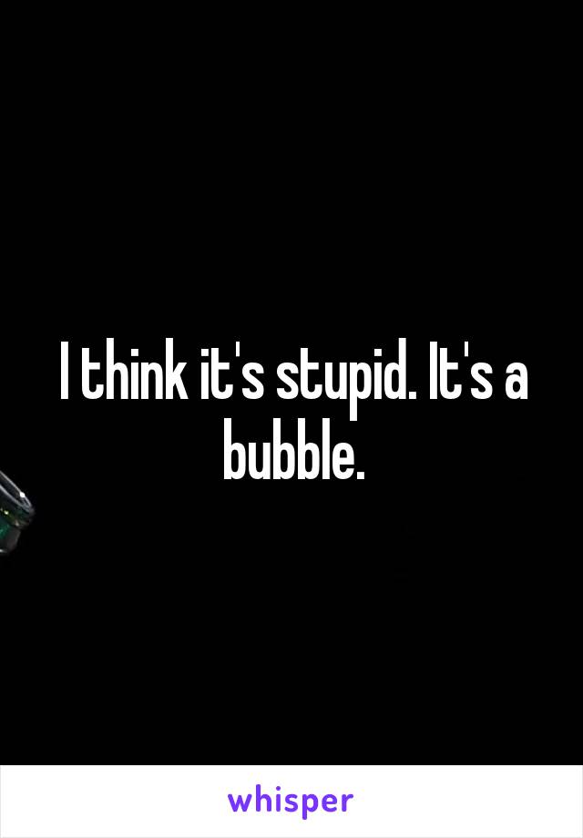 I think it's stupid. It's a bubble.