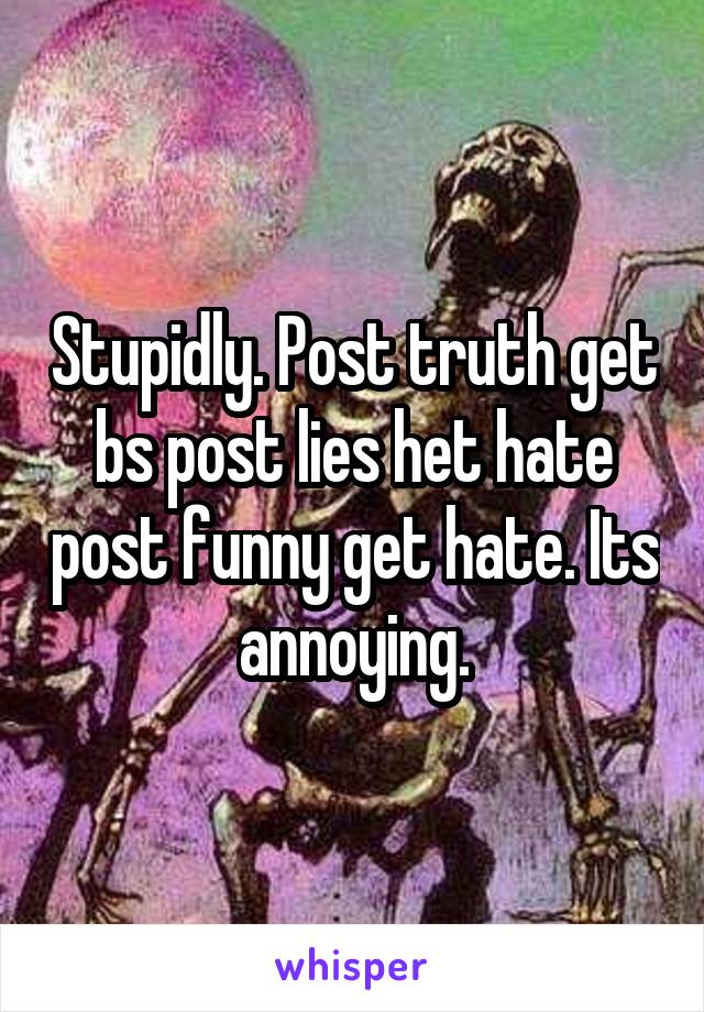 Stupidly. Post truth get bs post lies het hate post funny get hate. Its annoying.