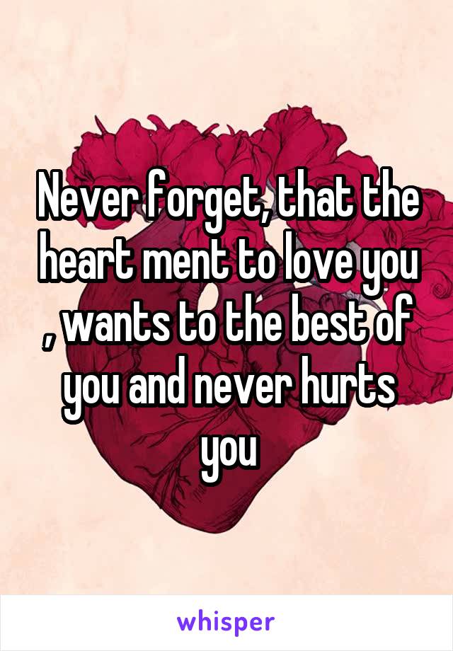 Never forget, that the heart ment to love you , wants to the best of you and never hurts you