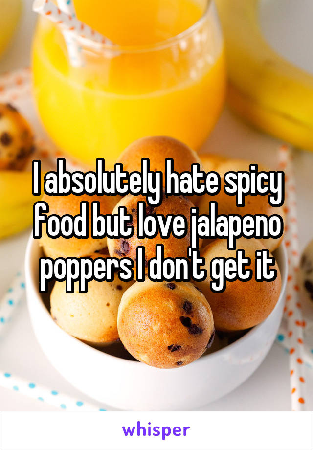 I absolutely hate spicy food but love jalapeno poppers I don't get it