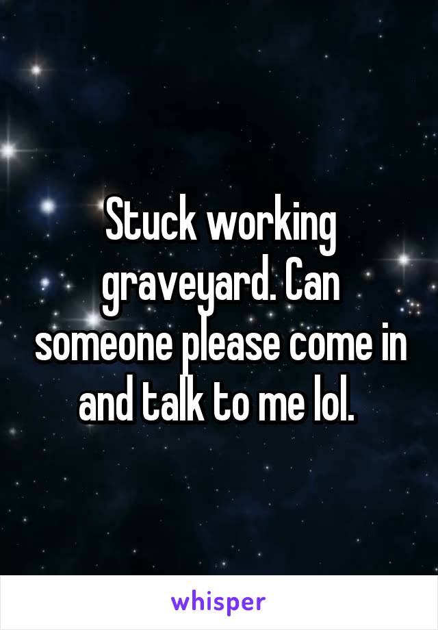 Stuck working graveyard. Can someone please come in and talk to me lol. 