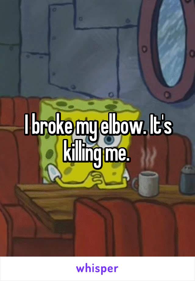 I broke my elbow. It's killing me. 