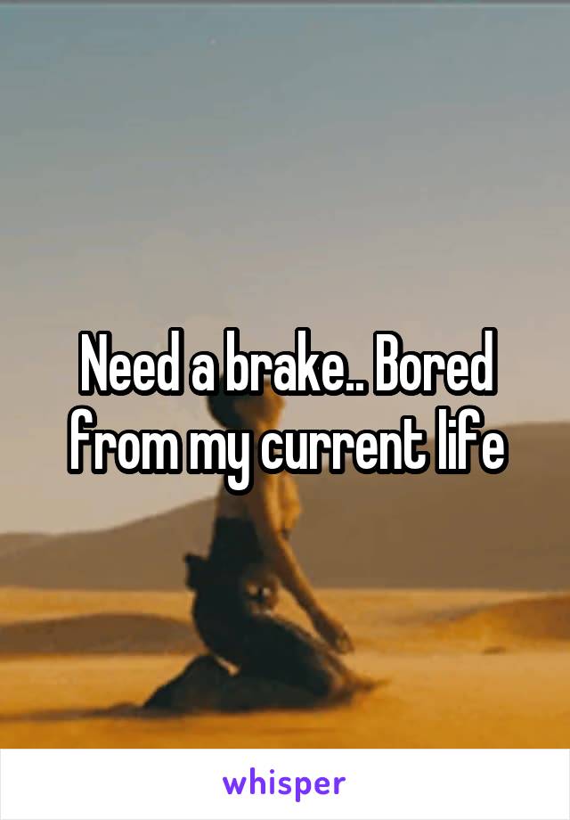 Need a brake.. Bored from my current life