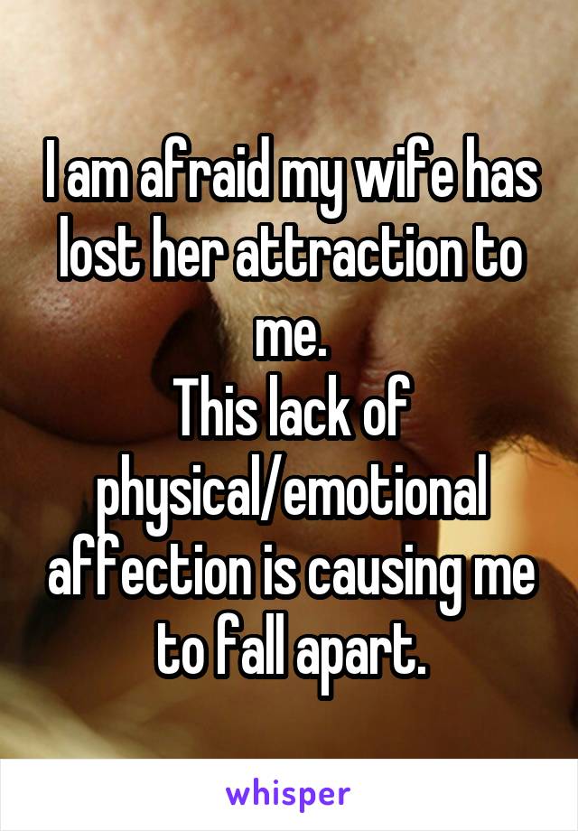 I am afraid my wife has lost her attraction to me.
This lack of physical/emotional affection is causing me to fall apart.