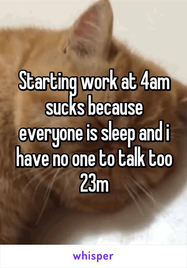 Starting work at 4am sucks because everyone is sleep and i have no one to talk too
23m