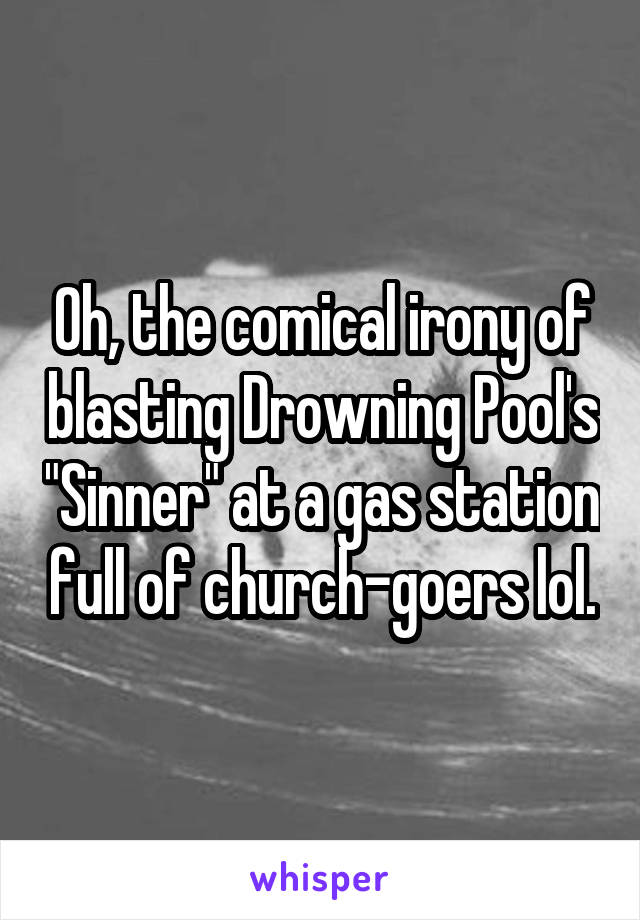 Oh, the comical irony of blasting Drowning Pool's "Sinner" at a gas station full of church-goers lol.