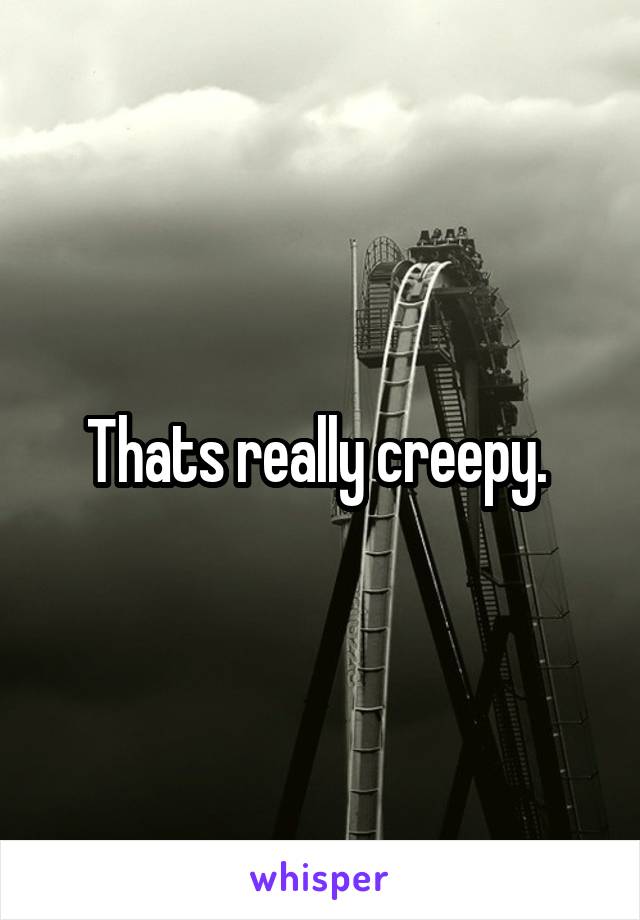 Thats really creepy. 