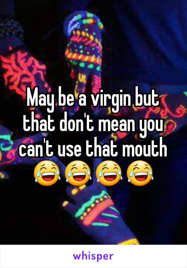 May be a virgin but that don't mean you can't use that mouth 😂😂😂😂