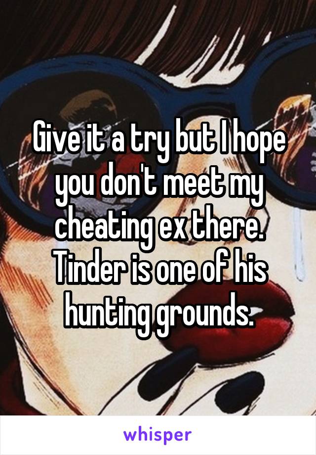 Give it a try but I hope you don't meet my cheating ex there. Tinder is one of his hunting grounds.