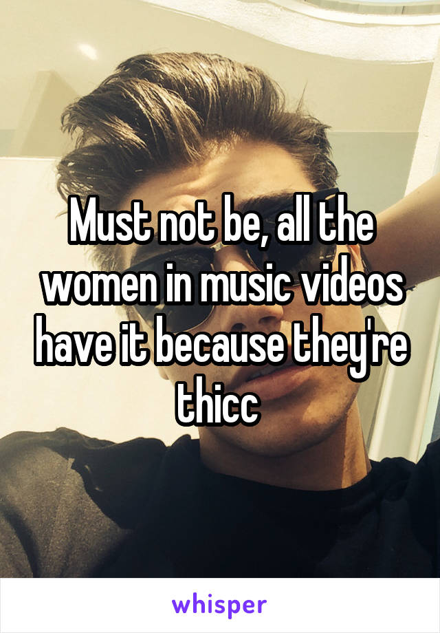 Must not be, all the women in music videos have it because they're thicc 