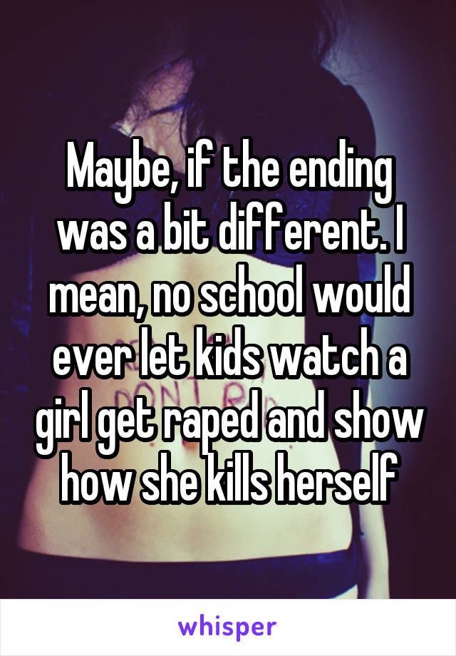 Maybe, if the ending was a bit different. I mean, no school would ever let kids watch a girl get raped and show how she kills herself