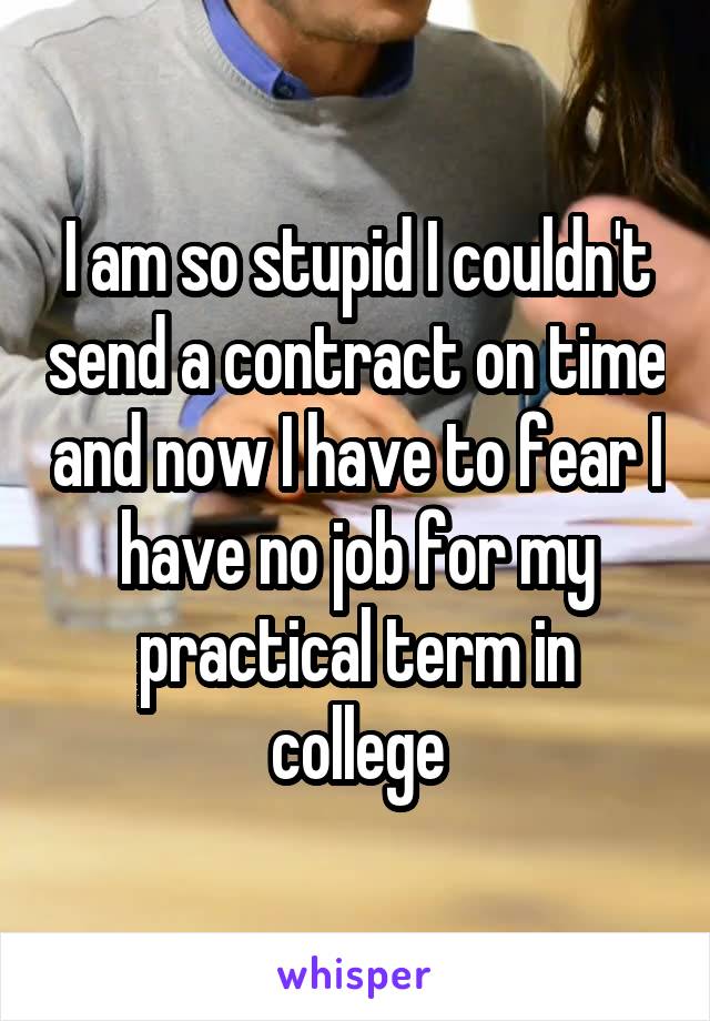 I am so stupid I couldn't send a contract on time and now I have to fear I have no job for my practical term in college
