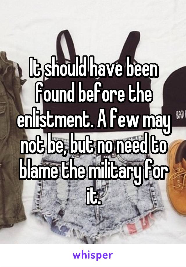 It should have been found before the enlistment. A few may not be, but no need to blame the military for it.