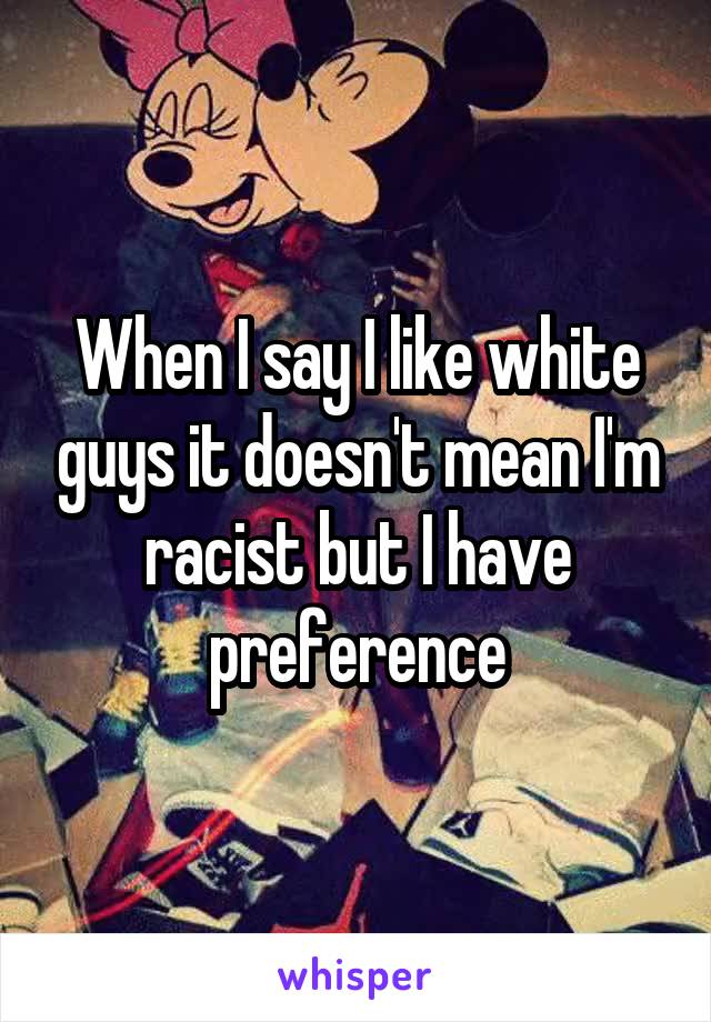 When I say I like white guys it doesn't mean I'm racist but I have preference
