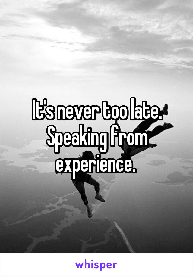 It's never too late. Speaking from experience. 