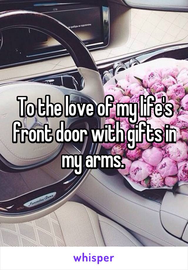 To the love of my life's front door with gifts in my arms. 