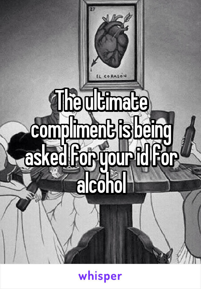 The ultimate compliment is being asked for your id for alcohol
