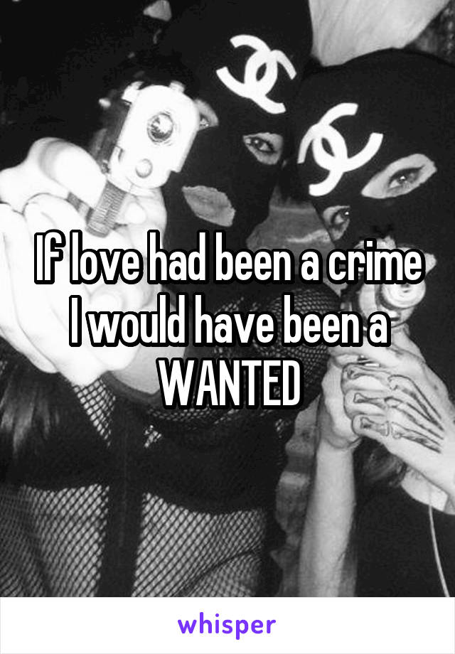 If love had been a crime I would have been a WANTED