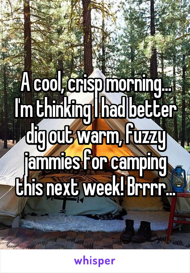 A cool, crisp morning... I'm thinking I had better dig out warm, fuzzy jammies for camping this next week! Brrrr...
