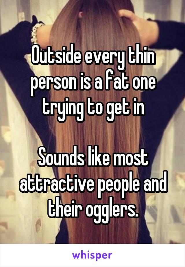 Outside every thin person is a fat one trying to get in

Sounds like most attractive people and their ogglers.