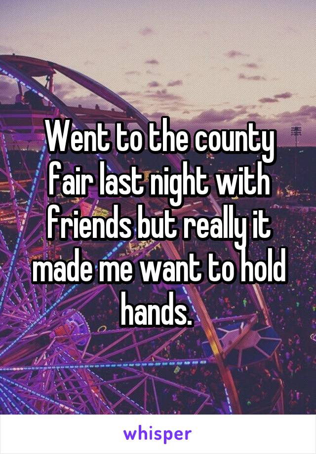 Went to the county fair last night with friends but really it made me want to hold hands. 