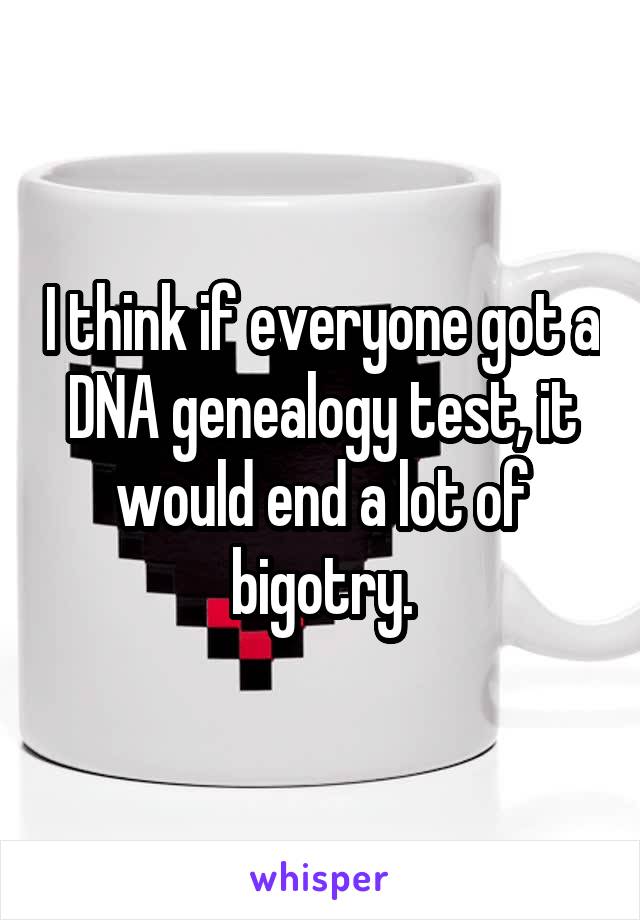 I think if everyone got a DNA genealogy test, it would end a lot of bigotry.