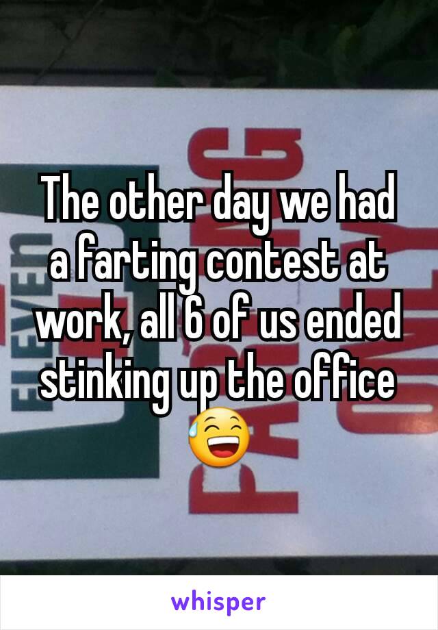 The other day we had a farting contest at work, all 6 of us ended stinking up the office 😅