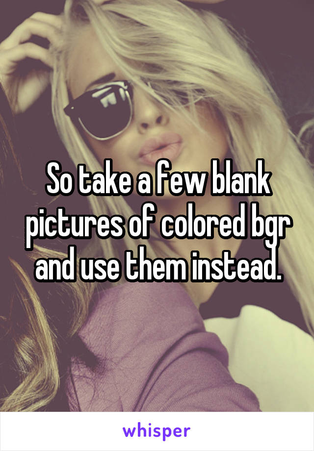 So take a few blank pictures of colored bgr and use them instead.
