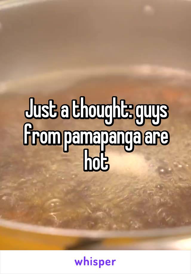 Just a thought: guys from pamapanga are hot