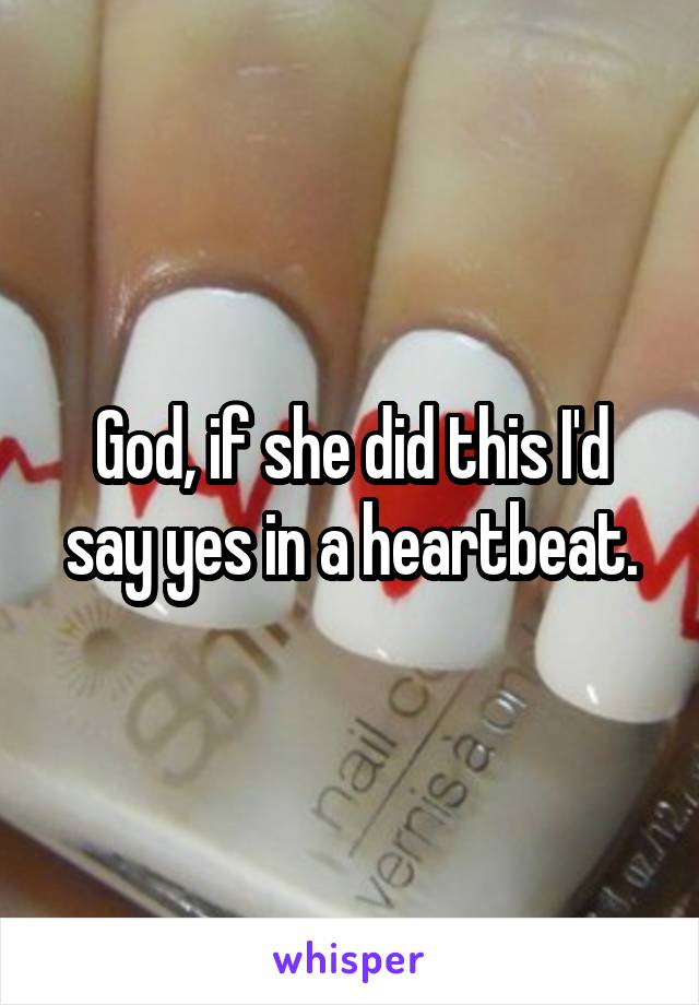 God, if she did this I'd say yes in a heartbeat.